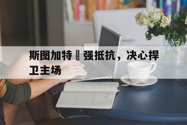 斯图加特頑强抵抗，决心捍卫主场