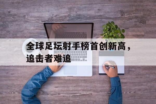 全球足坛射手榜首创新高，追击者难追